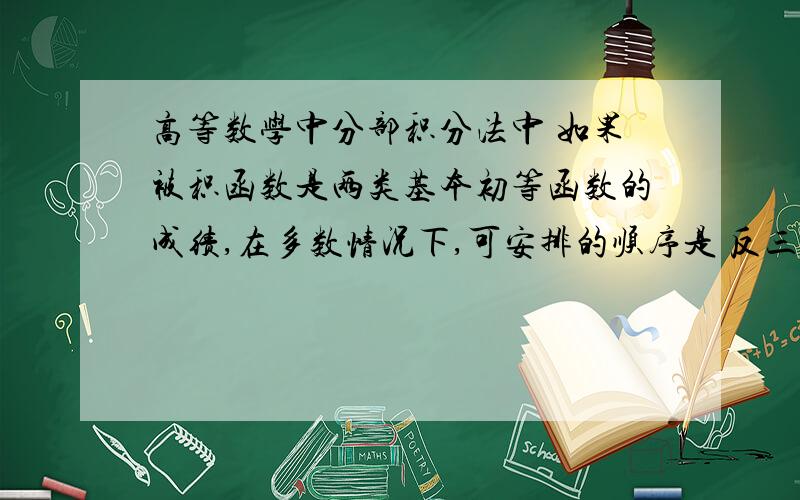 高等数学中分部积分法中 如果被积函数是两类基本初等函数的成绩,在多数情况下,可安排的顺序是 反三角函数 对数函数 幂函数 三角函数 指数函数?还是反三角函数 对数函数 幂函数 指数函