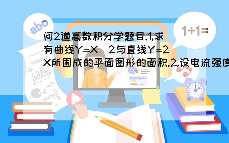 问2道高数积分学题目.1,求有曲线Y=X^2与直线Y=2X所围成的平面图形的面积.2,设电流强度i=2t+t^2,那么从t=0到t=2流过的电荷Q是多少?