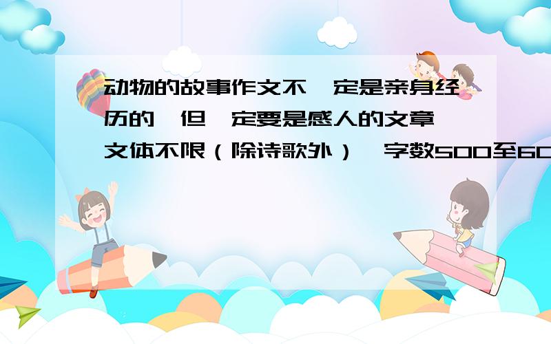 动物的故事作文不一定是亲身经历的,但一定要是感人的文章,文体不限（除诗歌外）,字数500至600,要快哦!