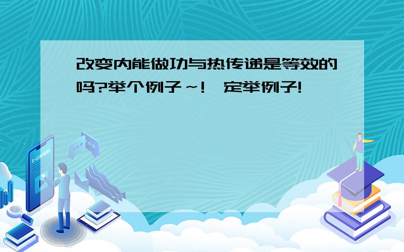 改变内能做功与热传递是等效的吗?举个例子～!一定举例子!