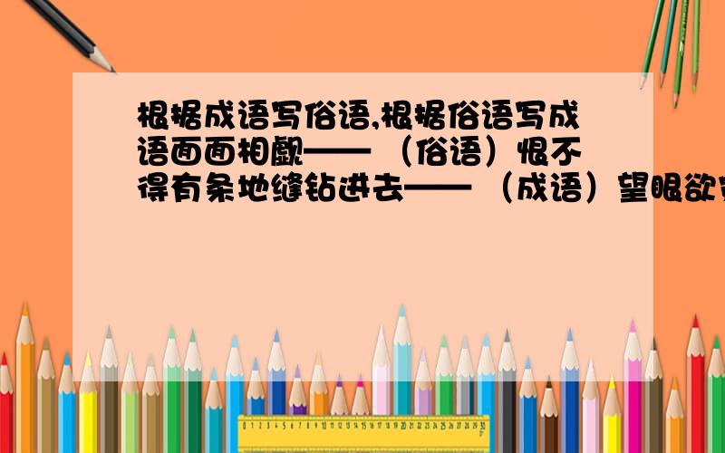 根据成语写俗语,根据俗语写成语面面相觑—— （俗语）恨不得有条地缝钻进去—— （成语）望眼欲穿———— （俗语）过了这个村,遇不上那个店———— （成语）