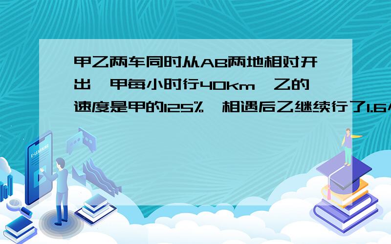 甲乙两车同时从AB两地相对开出,甲每小时行40km,乙的速度是甲的125%,相遇后乙继续行了1.6小时到A地,AB两地相距多少米