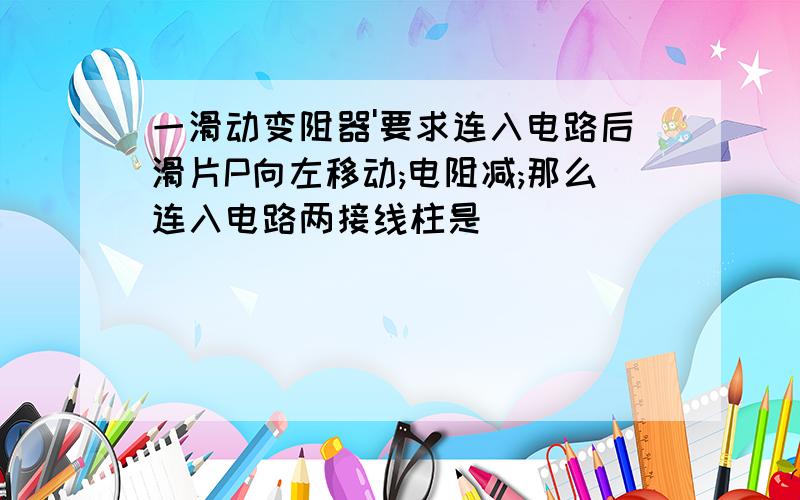 一滑动变阻器'要求连入电路后滑片P向左移动;电阻减;那么连入电路两接线柱是