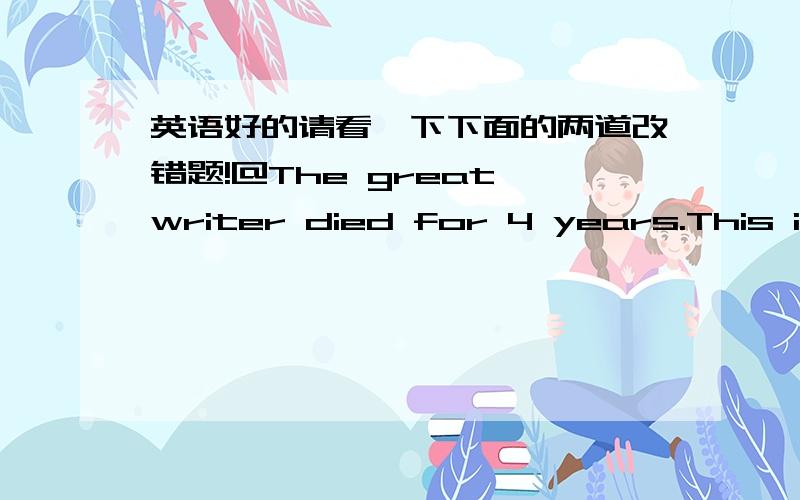 英语好的请看一下下面的两道改错题!@The great writer died for 4 years.This is so an amazing thing.