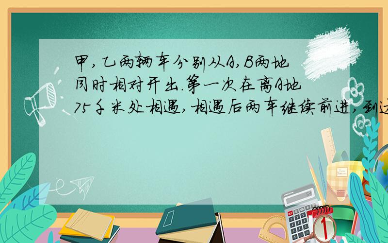 甲,乙两辆车分别从A,B两地同时相对开出.第一次在离A地75千米处相遇,相遇后两车继续前进,到达目的地后又立即返回.第二次相遇在离B地55千米处.A,B两地相距多远?