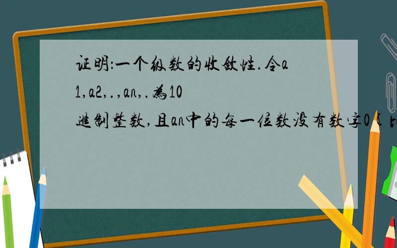 证明：一个级数的收敛性.令a1,a2,.,an,.为10进制整数,且an中的每一位数没有数字0(比如125没有数0,109有数字0).证明级数 ∑ 1/(ak) 是收敛的.