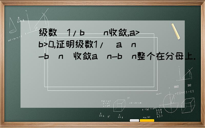 级数(1/b)^n收敛,a>b>0,证明级数1/(a^n-b^n)收敛a^n-b^n整个在分母上.