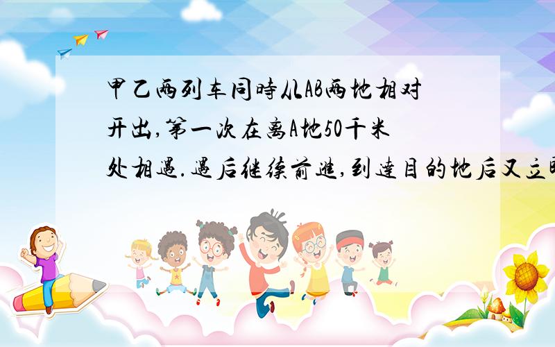 甲乙两列车同时从AB两地相对开出,第一次在离A地50千米处相遇.遇后继续前进,到达目的地后又立即返回,第二次相遇在离B地26米处.求AB的路程?26km