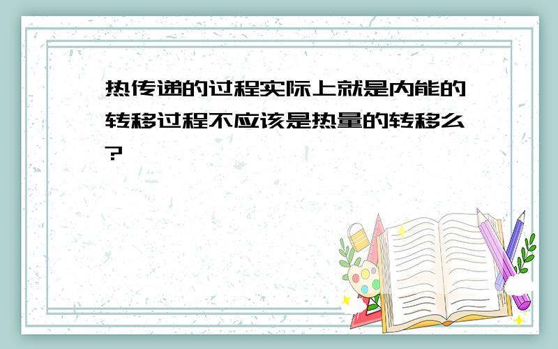 热传递的过程实际上就是内能的转移过程不应该是热量的转移么?