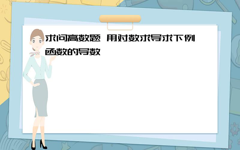 求问高数题 用对数求导求下例函数的导数