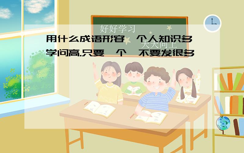 用什么成语形容一个人知识多,学问高.只要一个,不要发很多