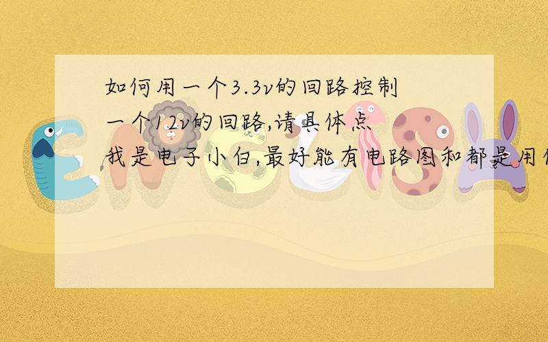 如何用一个3.3v的回路控制一个12v的回路,请具体点 我是电子小白,最好能有电路图和都是用什么元件如题这个可以实现当3.3v 通电的时候,12v 也通电,当3.3v断电的时候12v也断电吗