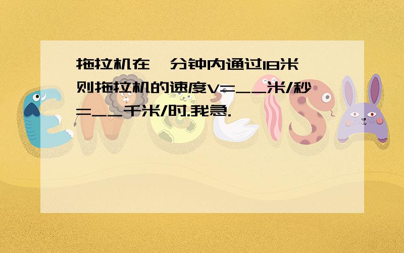 拖拉机在一分钟内通过18米,则拖拉机的速度V=__米/秒=__千米/时.我急.