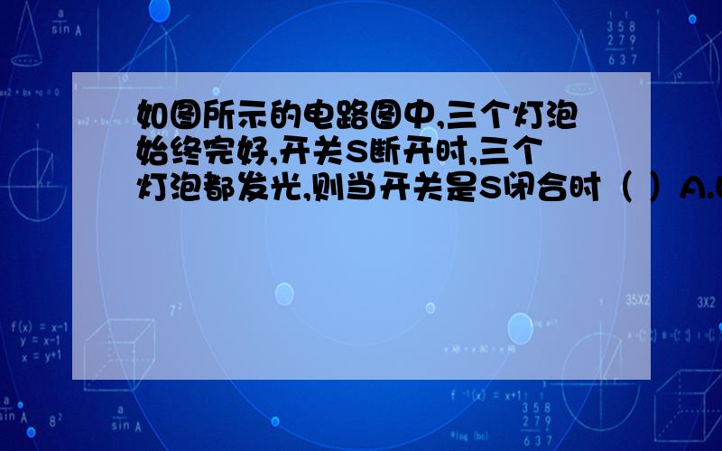 如图所示的电路图中,三个灯泡始终完好,开关S断开时,三个灯泡都发光,则当开关是S闭合时（ ）A.L1、L2、L3都不亮B.L1、L2、L3都亮C.L2亮,L1、L3都不亮D.L2、L3亮,L1不亮