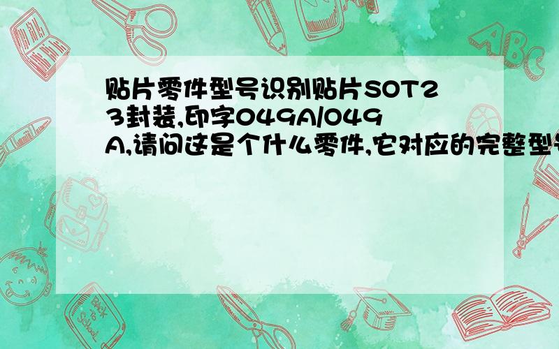 贴片零件型号识别贴片SOT23封装,印字049A/O49A,请问这是个什么零件,它对应的完整型号,厂家,这个比较急,印字049A(O49A)只是个making,我现在想知道它对应的元件型号,如印字702代表的是1N7002,