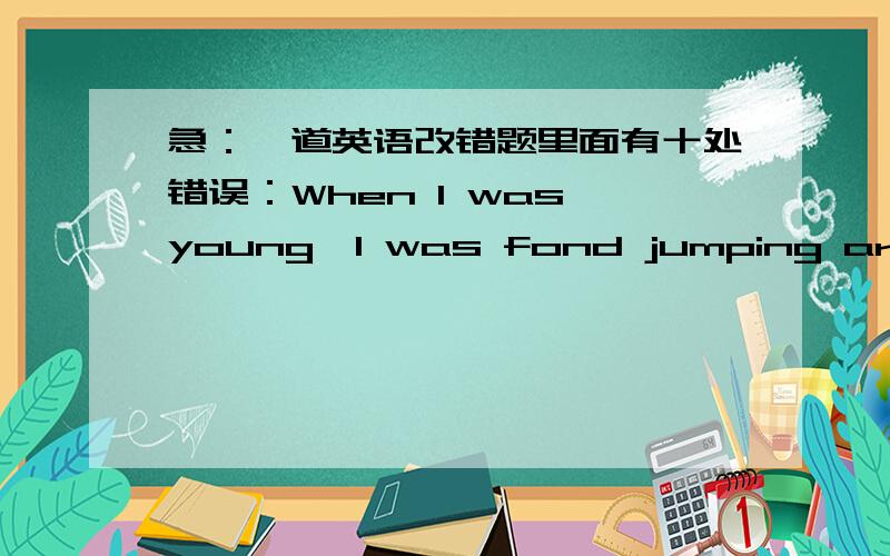 急：一道英语改错题里面有十处错误：When I was young,I was fond jumping around.One day,I stood on my mom's dressing table or jumped off it.I got caught by something on a table so that neitheir of my feet couldn't reach the ground.When