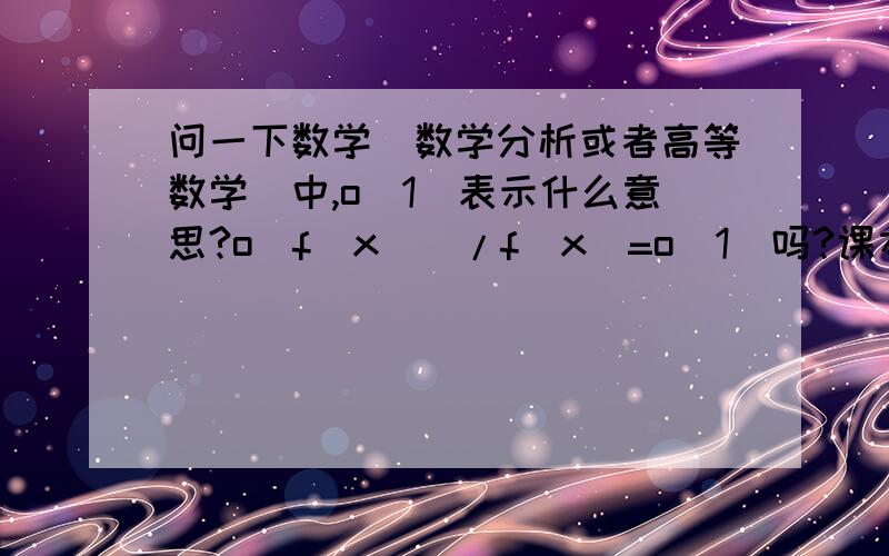 问一下数学（数学分析或者高等数学）中,o（1）表示什么意思?o（f（x））/f（x）=o（1）吗?课本上这句话证明理解,谢谢