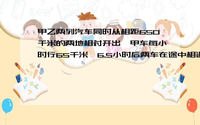 甲乙两列汽车同时从相距650千米的两地相对开出,甲车每小时行65千米,6.5小时后两车在途中相遇.乙车每小时多少千米