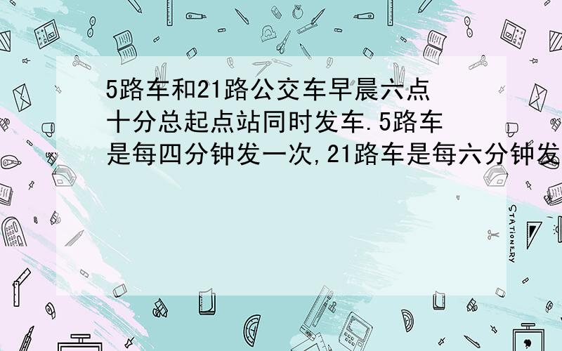 5路车和21路公交车早晨六点十分总起点站同时发车.5路车是每四分钟发一次,21路车是每六分钟发一次.从六点一十到七点,这两路车从起点站同时发车共几次?