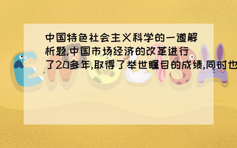 中国特色社会主义科学的一道解析题,中国市场经济的改革进行了20多年,取得了举世瞩目的成绩,同时也带来了很多问题,有人认为,市场经济带来了私有化,私有化的倾向越来越严重,消弱了社会