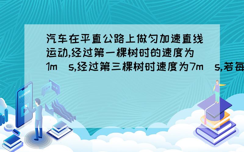 汽车在平直公路上做匀加速直线运动,经过第一棵树时的速度为1m／s,经过第三棵树时速度为7m／s,若每两棵树间距相等,那么经过第二棵树时的速度为5m／s；若每两棵树间距为10m,则从第一棵树