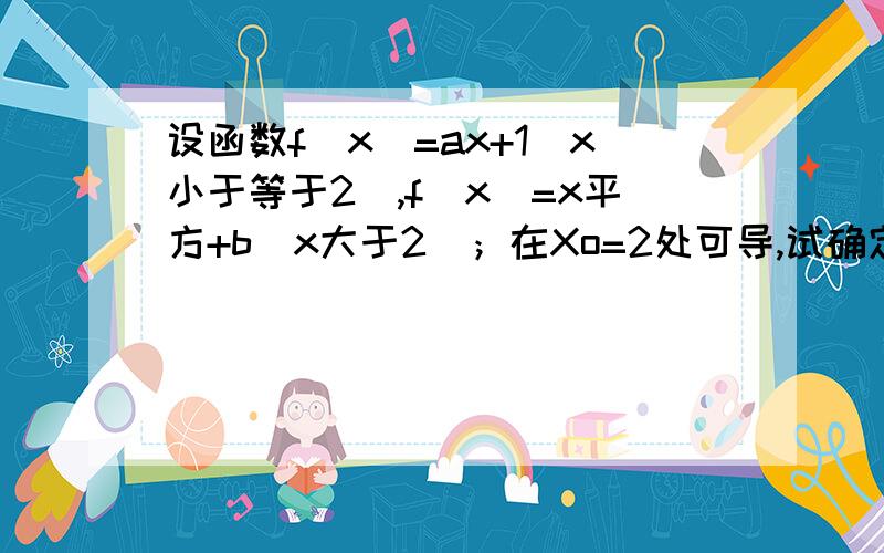 设函数f(x)=ax+1(x小于等于2),f(x)=x平方+b(x大于2）；在Xo=2处可导,试确定a b的值,还有一题求函数y=三次根号下2x平方(x-6)在区间[-2,4]上的最大值和最小值.是不是要把函数先求导?可是三次根式的求