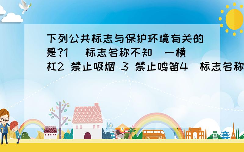 下列公共标志与保护环境有关的是?1 （标志名称不知）一横杠2 禁止吸烟 3 禁止鸣笛4（标志名称不知）一个感叹号 多选请不要乱答