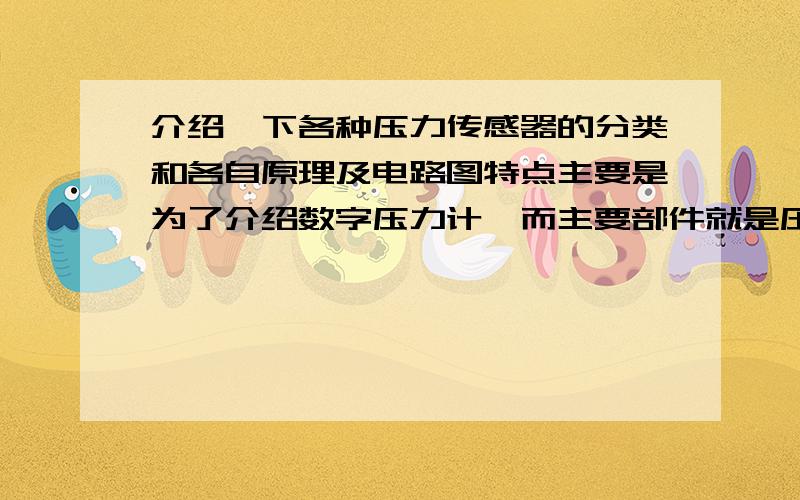 介绍一下各种压力传感器的分类和各自原理及电路图特点主要是为了介绍数字压力计,而主要部件就是压力传感器,故希望大家能给我一个详细的介绍,各种当前的主流压力传感器,其原理和电路