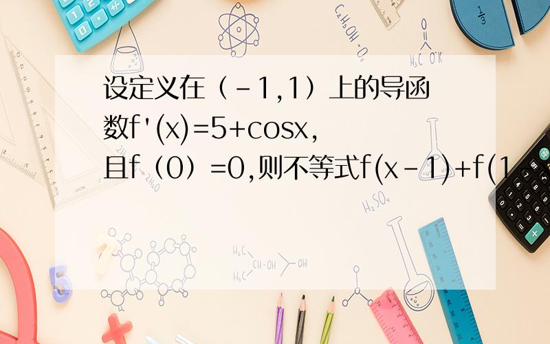 设定义在（-1,1）上的导函数f'(x)=5+cosx,且f（0）=0,则不等式f(x-1)+f(1-x^2)好像是有一个条件可以得出它是奇函数来着的。