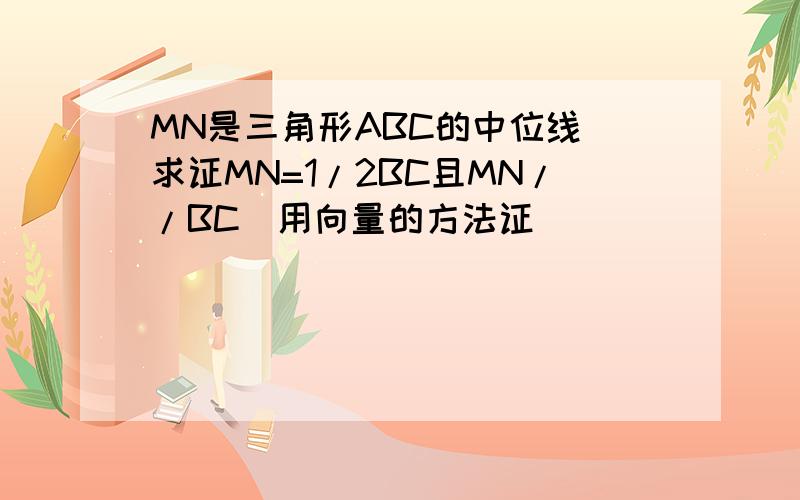 MN是三角形ABC的中位线 求证MN=1/2BC且MN//BC(用向量的方法证）