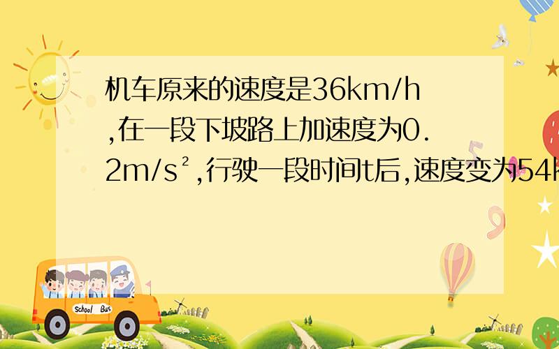 机车原来的速度是36km/h,在一段下坡路上加速度为0.2m/s²,行驶一段时间t后,速度变为54km/h,求t?