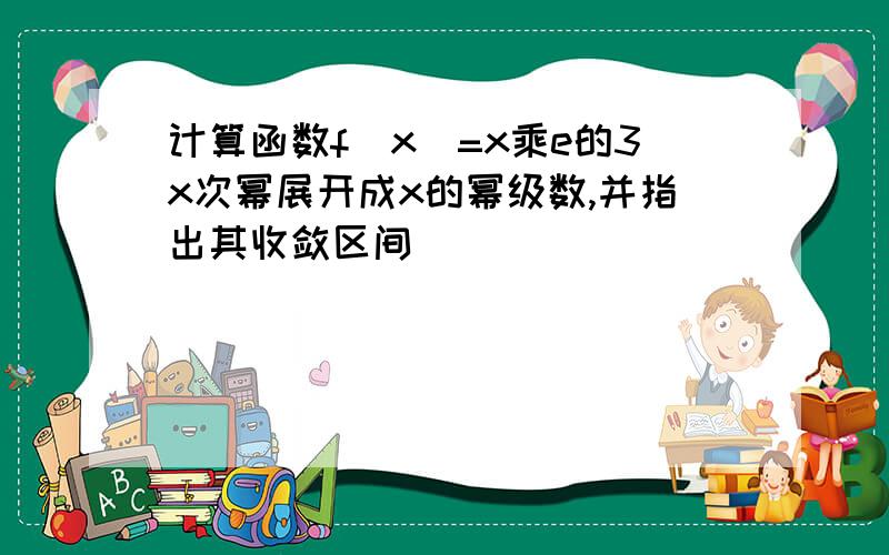 计算函数f(x)=x乘e的3x次幂展开成x的幂级数,并指出其收敛区间