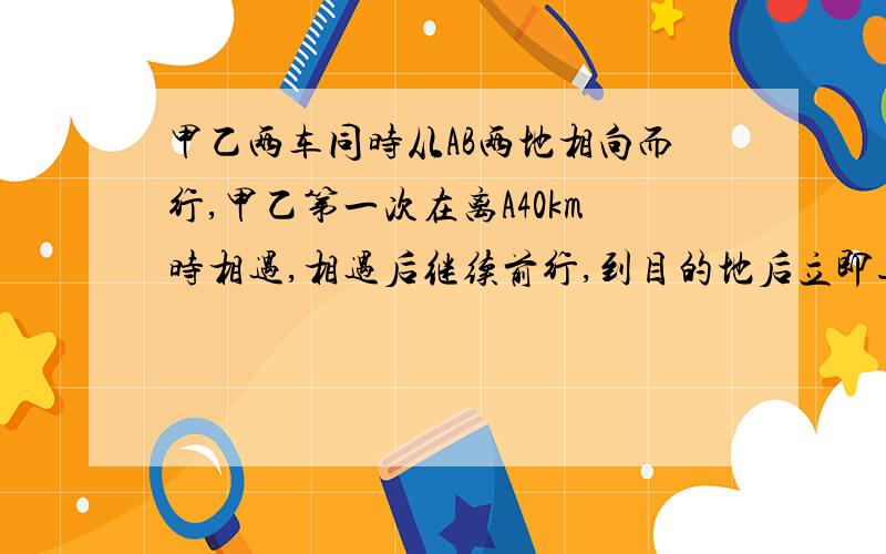 甲乙两车同时从AB两地相向而行,甲乙第一次在离A40km时相遇,相遇后继续前行,到目的地后立即返回,第二次在离A20km处相遇,求AB的距离.（问题补充,列的是算式方法再加10分）