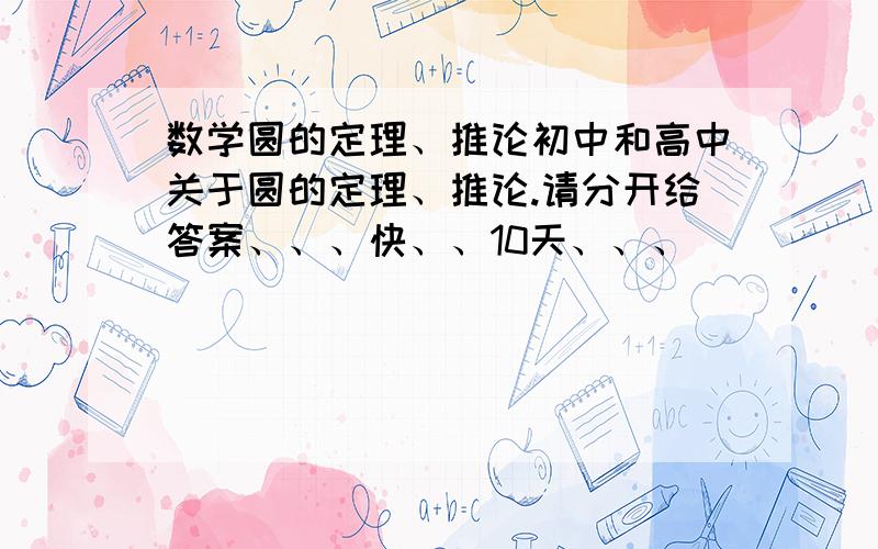 数学圆的定理、推论初中和高中关于圆的定理、推论.请分开给答案、、、快、、10天、、、