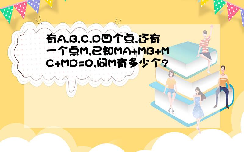 有A,B,C,D四个点,还有一个点M,已知MA+MB+MC+MD=0,问M有多少个?