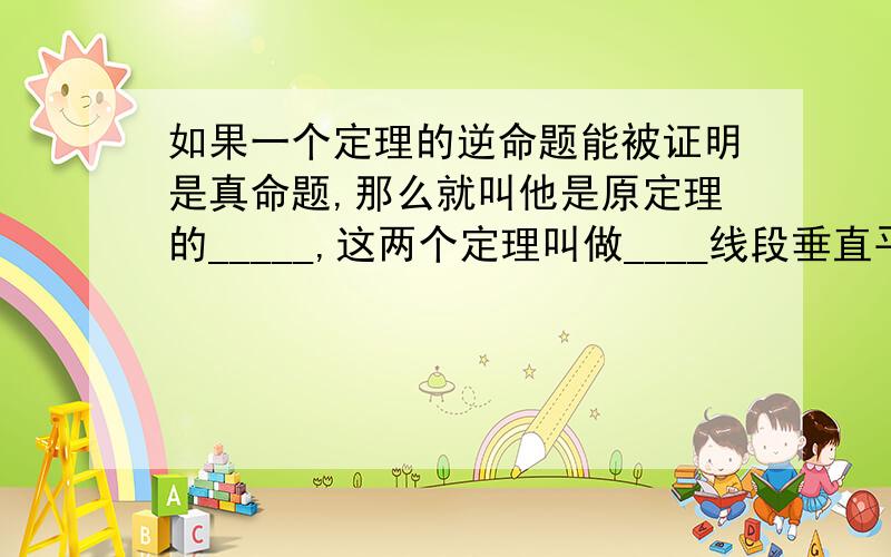 如果一个定理的逆命题能被证明是真命题,那么就叫他是原定理的_____,这两个定理叫做____线段垂直平分线性质定理的逆定理是_____