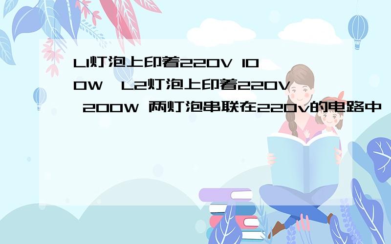 L1灯泡上印着220V 100W,L2灯泡上印着220V 200W 两灯泡串联在220v的电路中,哪个灯泡较亮?说明理由