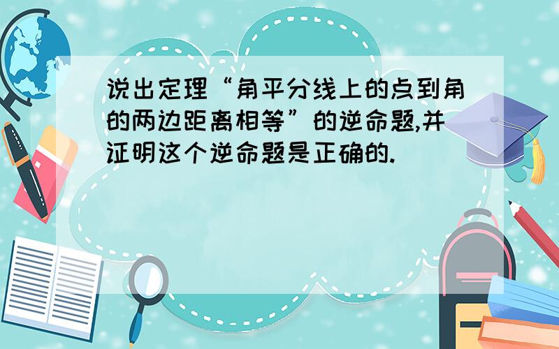 说出定理“角平分线上的点到角的两边距离相等”的逆命题,并证明这个逆命题是正确的.