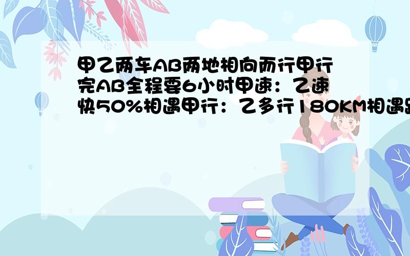 甲乙两车AB两地相向而行甲行完AB全程要6小时甲速：乙速快50%相遇甲行：乙多行180KM相遇路程的比是多少?