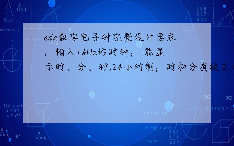 eda数字电子钟完整设计要求：输入1kHz的时钟； 能显示时、分、秒,24小时制；时和分有校正功能；当计时器运行到59分49秒开始报时,每鸣叫1s就停叫1s,共鸣叫6响；前5响为低音,频率为500Hz；最