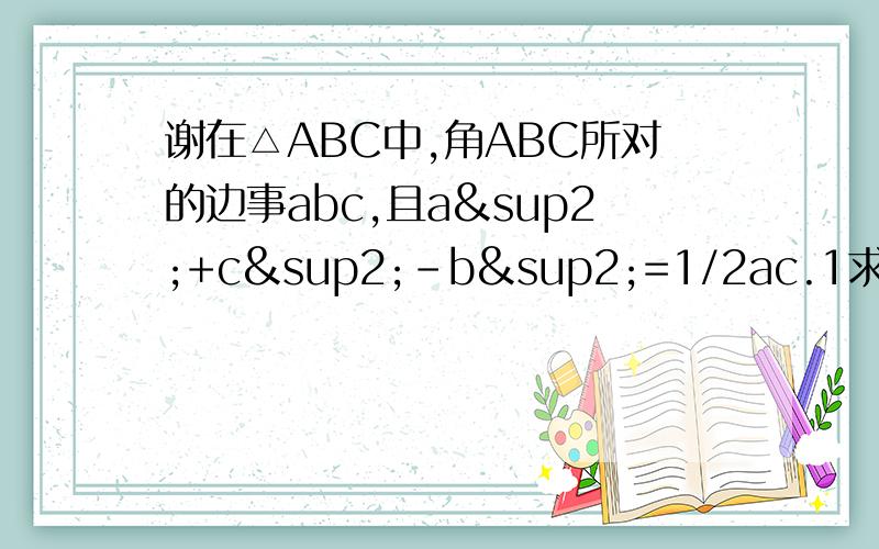 谢在△ABC中,角ABC所对的边事abc,且a²+c²-b²=1/2ac.1求sin²（A+C/2）+cos2B的值,我求出来是-1/4..2若b=2,求△ABC面积的最大值.