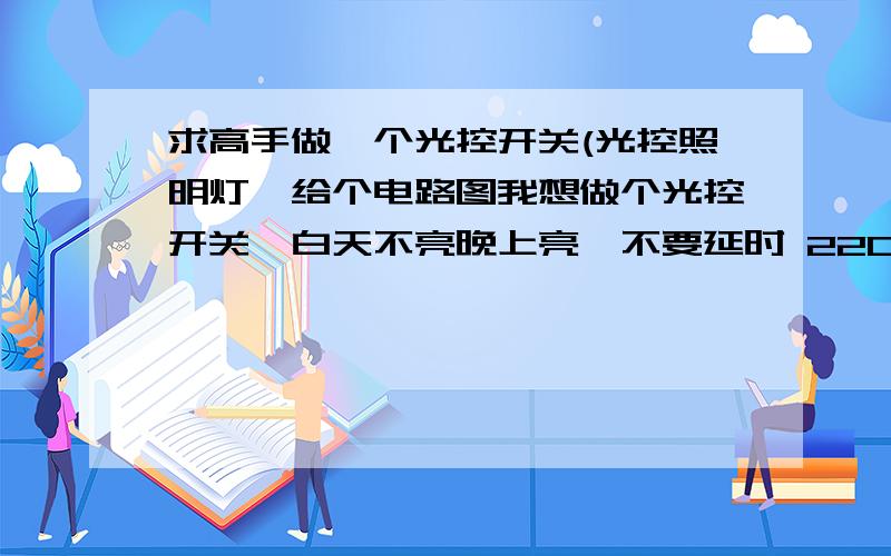 求高手做一个光控开关(光控照明灯,给个电路图我想做个光控开关,白天不亮晚上亮,不要延时 220v 电灯泡 | | 2极管 4个 光感电阻一个 3基管有电烙铁1 锡枪1万用表