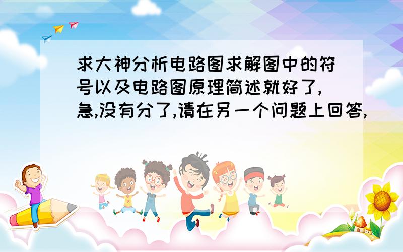 求大神分析电路图求解图中的符号以及电路图原理简述就好了,急,没有分了,请在另一个问题上回答,