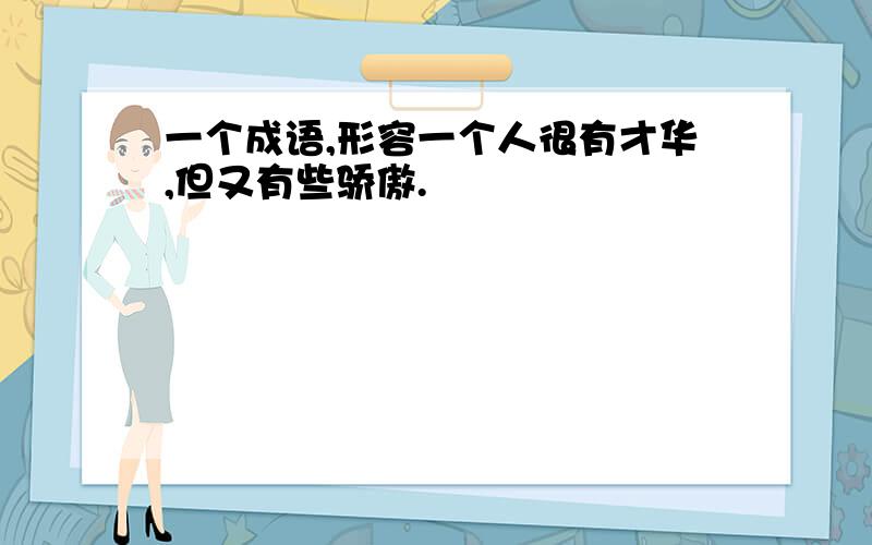 一个成语,形容一个人很有才华,但又有些骄傲.