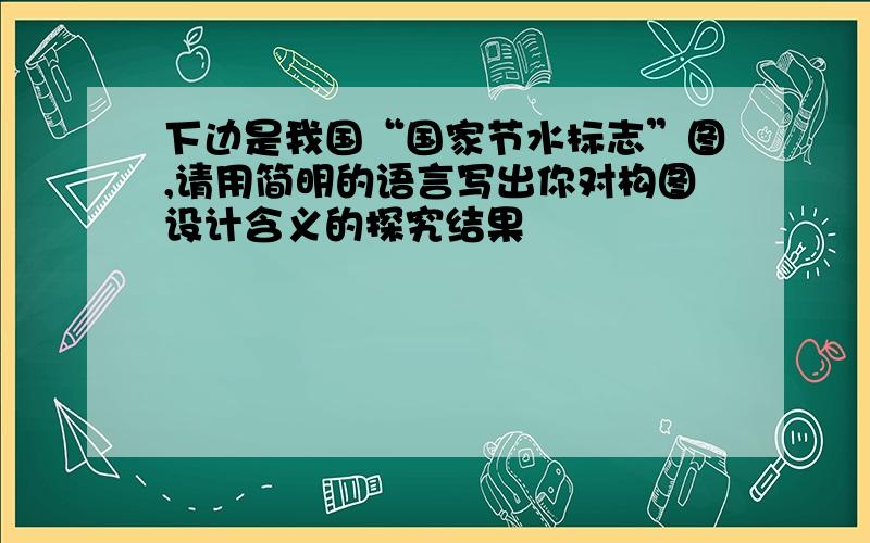 下边是我国“国家节水标志”图,请用简明的语言写出你对构图设计含义的探究结果