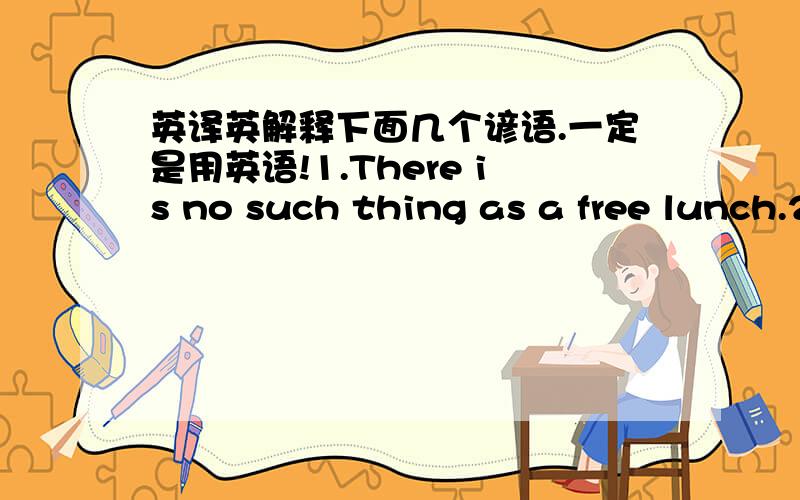 英译英解释下面几个谚语.一定是用英语!1.There is no such thing as a free lunch.2.There is no use crying over spilled milk3.Think twice,act wise.4.Too many cooks spoil the broth.5.Two wrongs do not make a right.