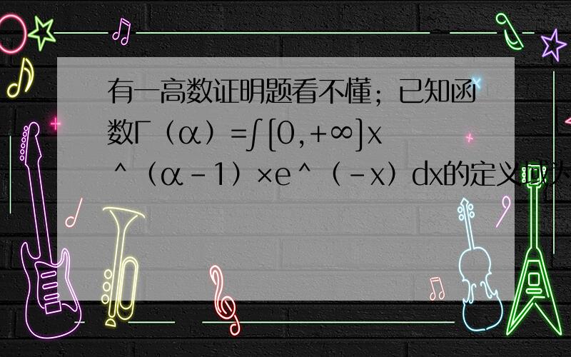 有一高数证明题看不懂；已知函数Γ（α）=∫[0,+∞]x＾（α－1）×e＾（－x）dx的定义域为（0,+∞）．求证：函数Γ（α）在（0,+∞）连续．证明如下：Γ（α）=∫[0,+∞]x＾（α－1）×e＾（－x）d