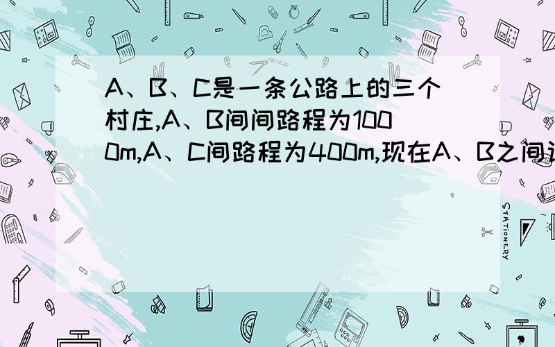 A、B、C是一条公路上的三个村庄,A、B间间路程为1000m,A、C间路程为400m,现在A、B之间设一个车站P,设P、C之间的路程为Xm.（1）用含X的代数式表示车站到三个村庄的路程之和：（2）若路程之和为