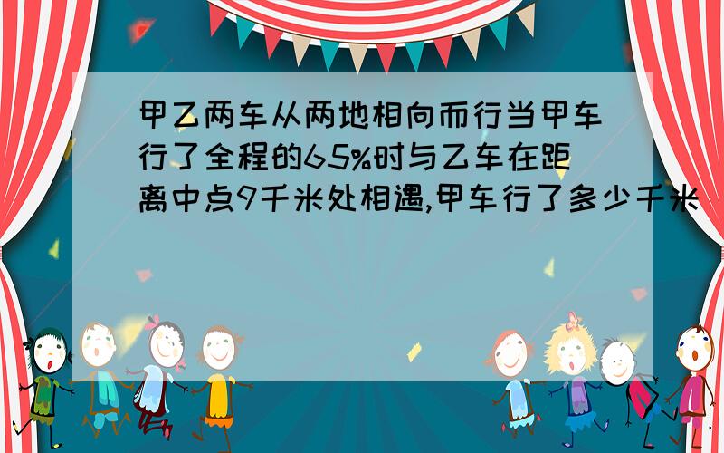 甲乙两车从两地相向而行当甲车行了全程的65%时与乙车在距离中点9千米处相遇,甲车行了多少千米