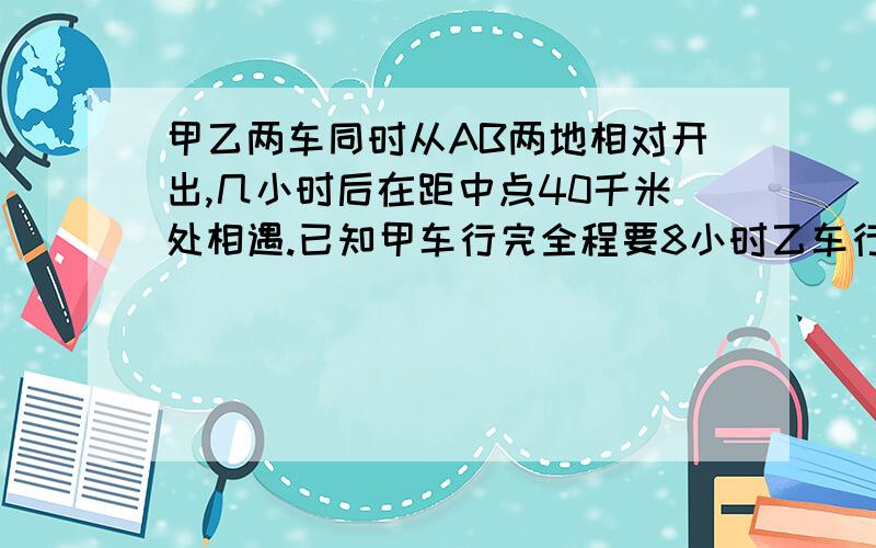 甲乙两车同时从AB两地相对开出,几小时后在距中点40千米处相遇.已知甲车行完全程要8小时乙车行完全程要10小时,求AB两地相距多少千米?